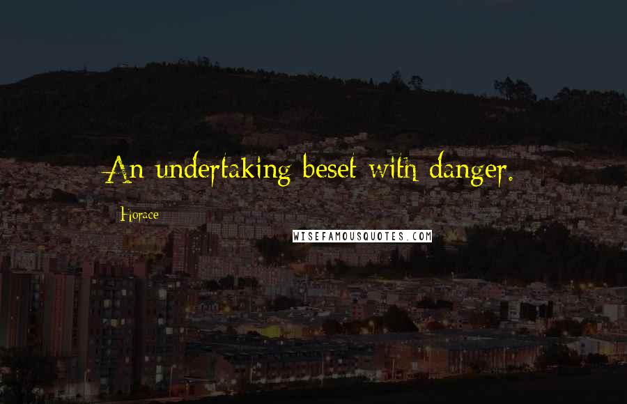 Horace Quotes: An undertaking beset with danger.