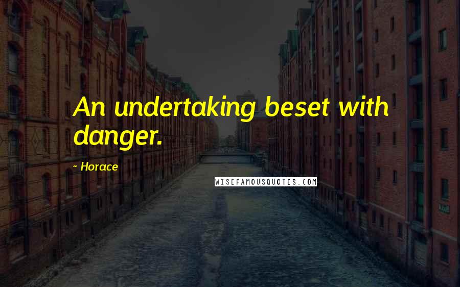 Horace Quotes: An undertaking beset with danger.