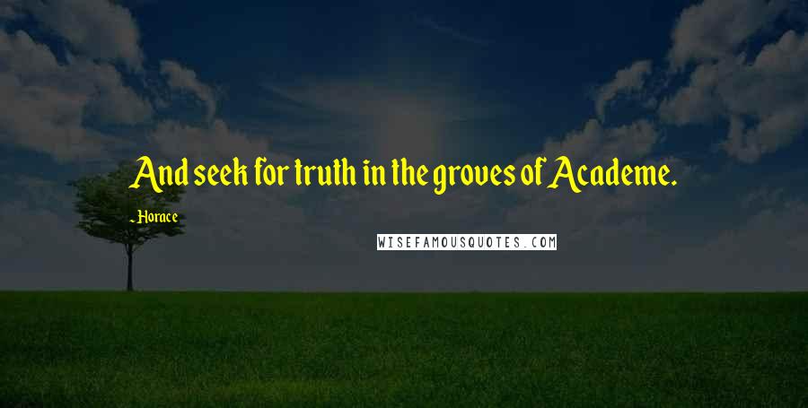 Horace Quotes: And seek for truth in the groves of Academe.