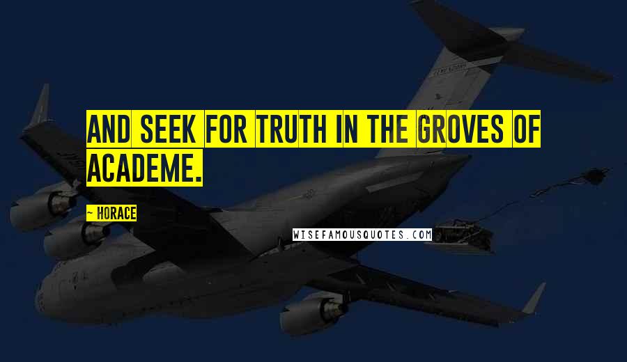 Horace Quotes: And seek for truth in the groves of Academe.