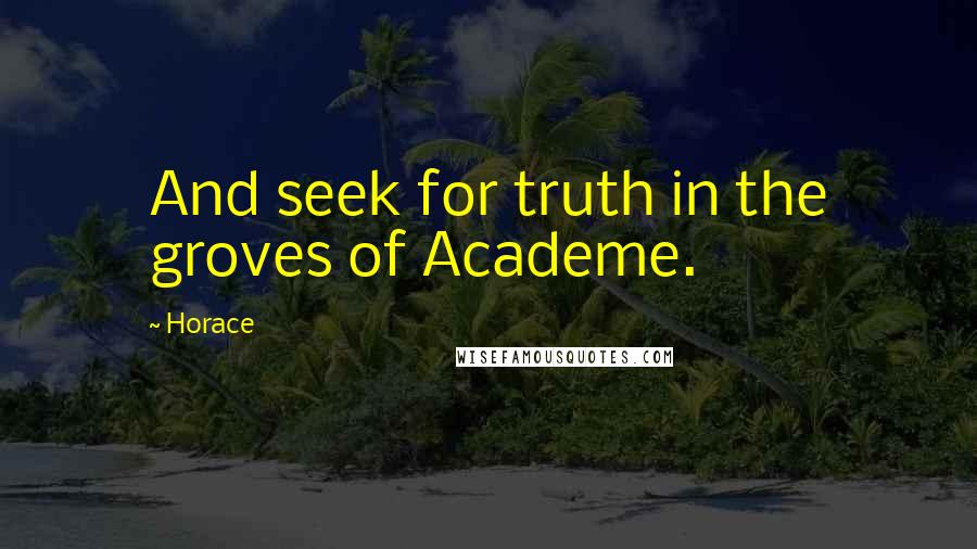 Horace Quotes: And seek for truth in the groves of Academe.