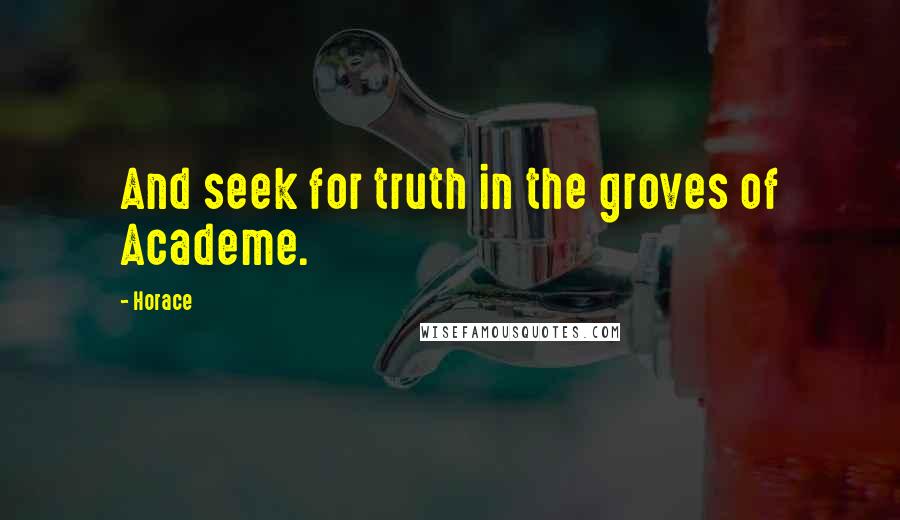 Horace Quotes: And seek for truth in the groves of Academe.