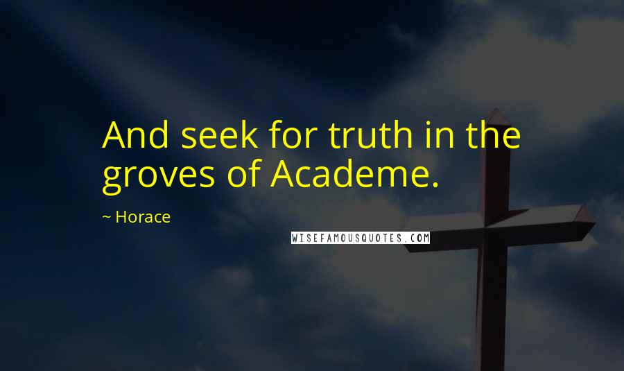 Horace Quotes: And seek for truth in the groves of Academe.