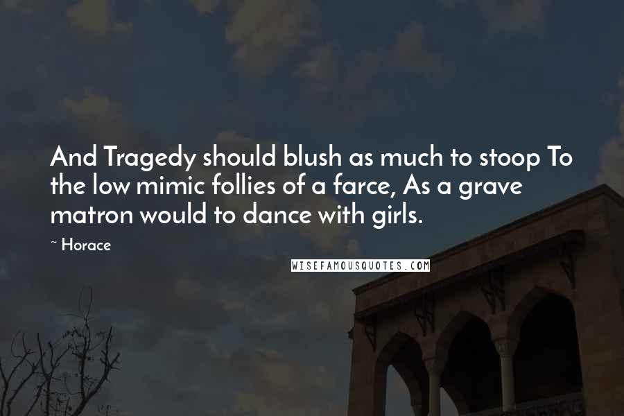 Horace Quotes: And Tragedy should blush as much to stoop To the low mimic follies of a farce, As a grave matron would to dance with girls.