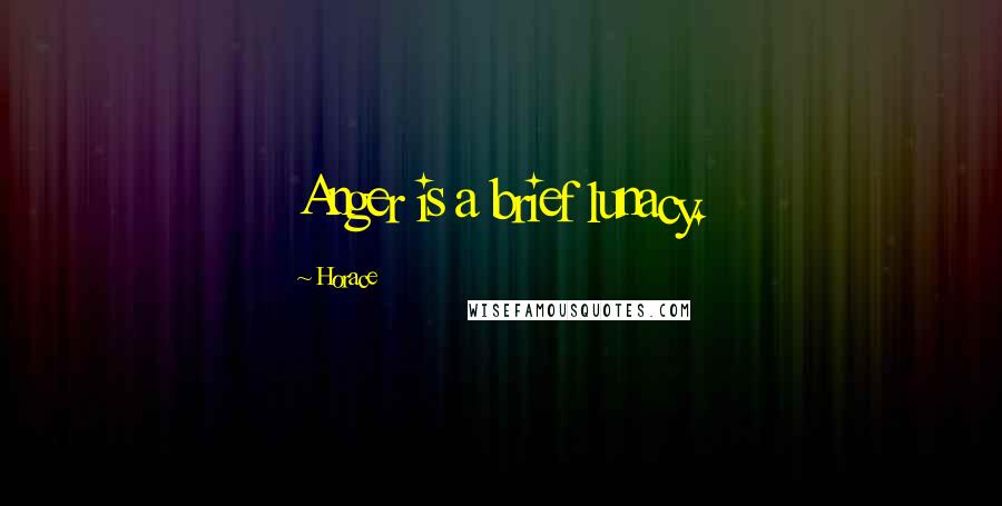 Horace Quotes: Anger is a brief lunacy.
