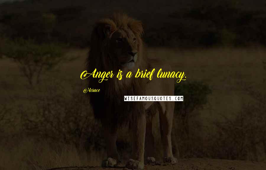 Horace Quotes: Anger is a brief lunacy.