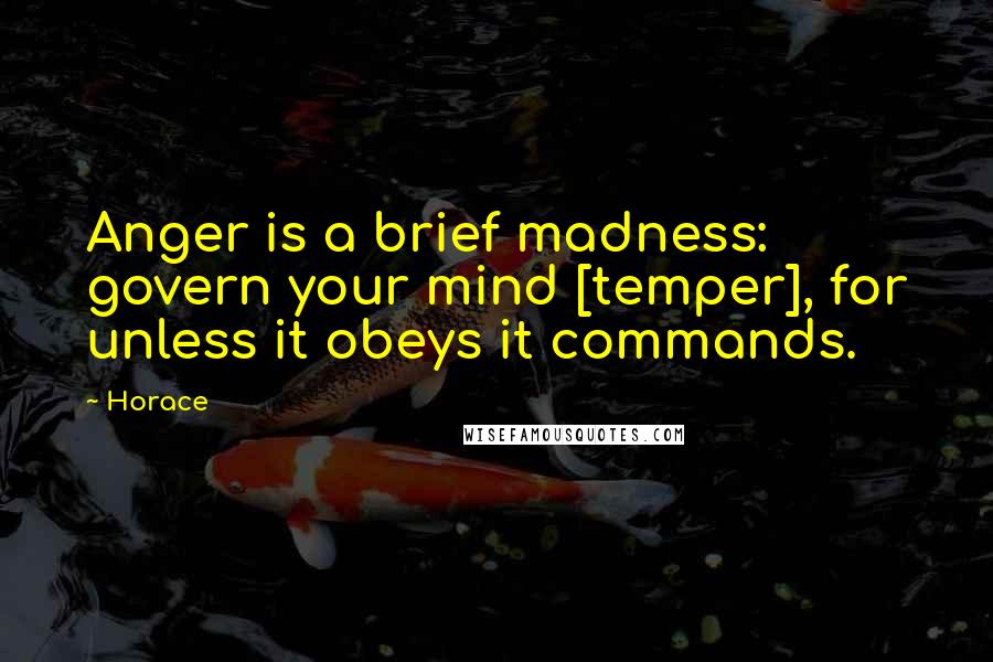 Horace Quotes: Anger is a brief madness: govern your mind [temper], for unless it obeys it commands.