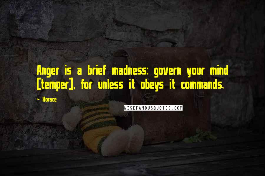 Horace Quotes: Anger is a brief madness: govern your mind [temper], for unless it obeys it commands.
