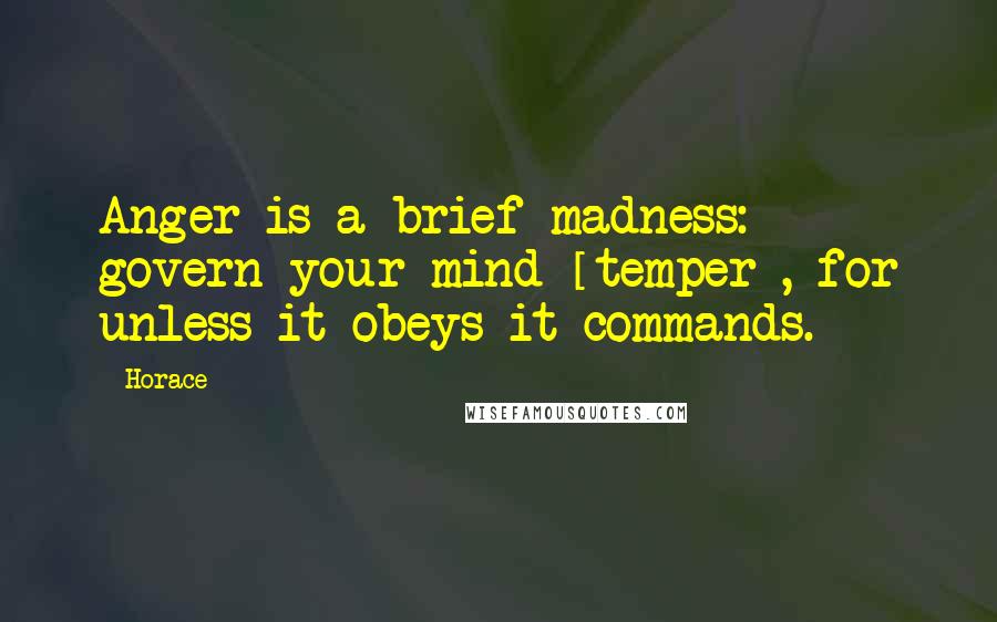 Horace Quotes: Anger is a brief madness: govern your mind [temper], for unless it obeys it commands.