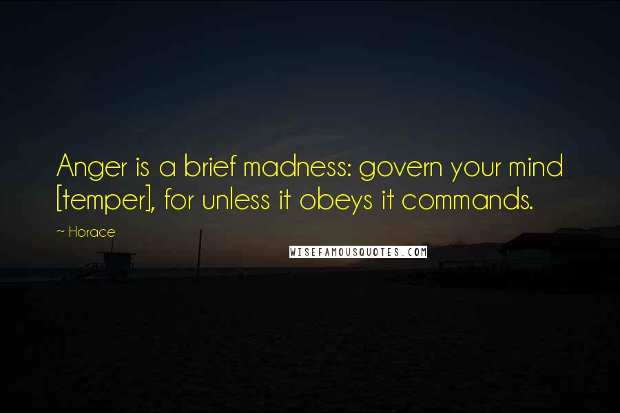 Horace Quotes: Anger is a brief madness: govern your mind [temper], for unless it obeys it commands.