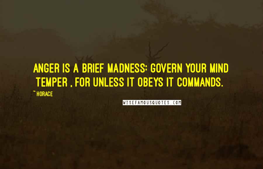 Horace Quotes: Anger is a brief madness: govern your mind [temper], for unless it obeys it commands.