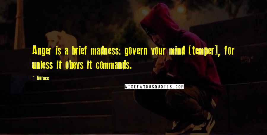 Horace Quotes: Anger is a brief madness: govern your mind [temper], for unless it obeys it commands.