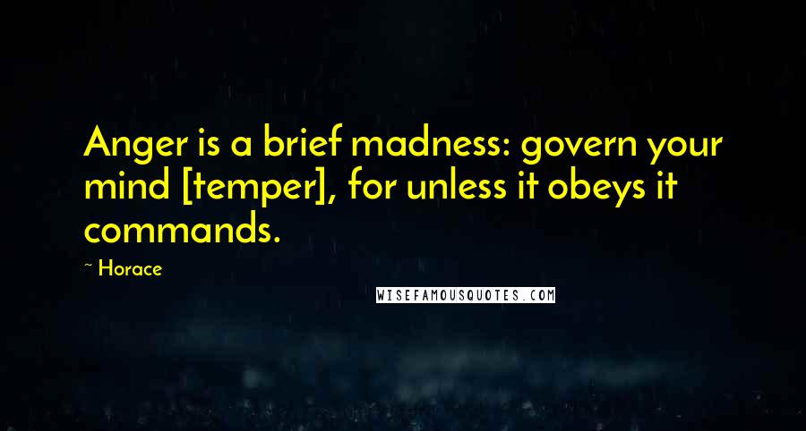 Horace Quotes: Anger is a brief madness: govern your mind [temper], for unless it obeys it commands.