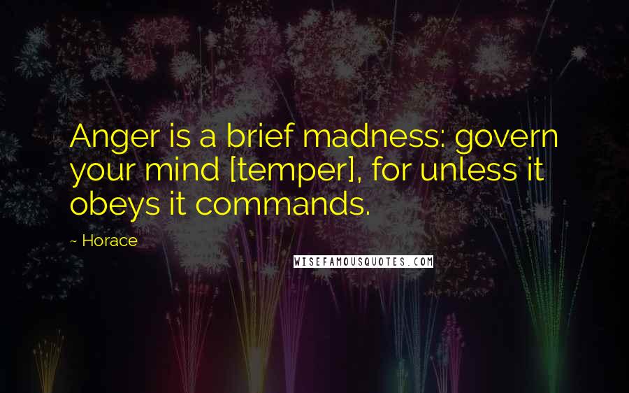 Horace Quotes: Anger is a brief madness: govern your mind [temper], for unless it obeys it commands.