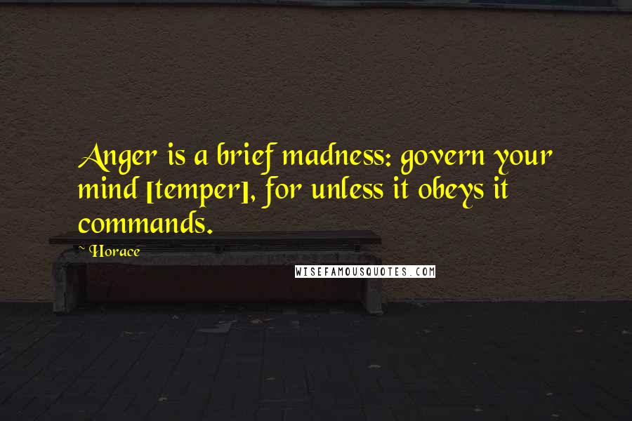 Horace Quotes: Anger is a brief madness: govern your mind [temper], for unless it obeys it commands.