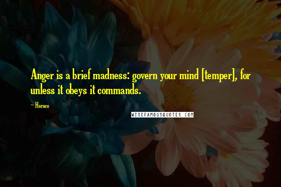 Horace Quotes: Anger is a brief madness: govern your mind [temper], for unless it obeys it commands.