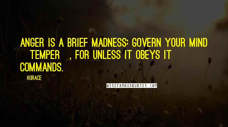 Horace Quotes: Anger is a brief madness: govern your mind [temper], for unless it obeys it commands.