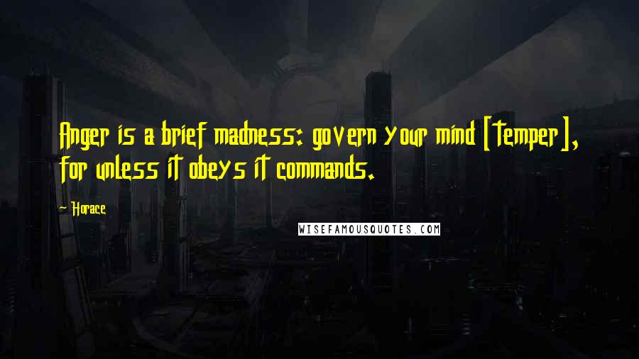 Horace Quotes: Anger is a brief madness: govern your mind [temper], for unless it obeys it commands.