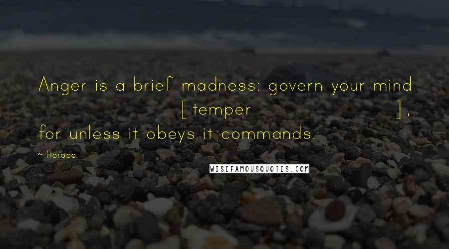 Horace Quotes: Anger is a brief madness: govern your mind [temper], for unless it obeys it commands.