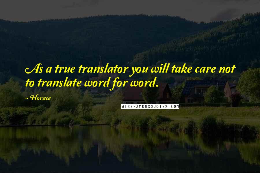 Horace Quotes: As a true translator you will take care not to translate word for word.
