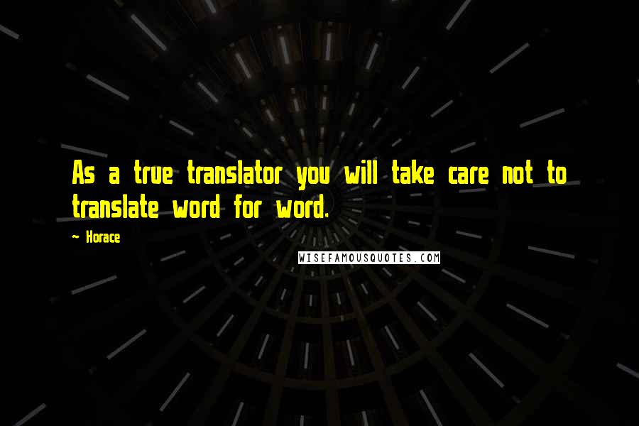 Horace Quotes: As a true translator you will take care not to translate word for word.