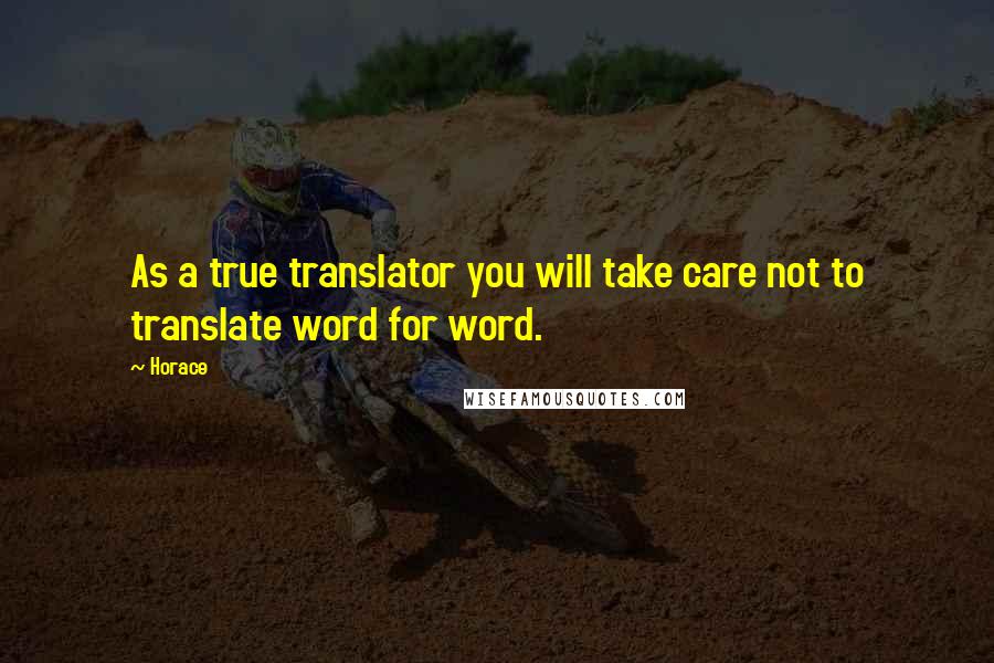 Horace Quotes: As a true translator you will take care not to translate word for word.