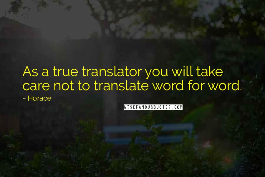 Horace Quotes: As a true translator you will take care not to translate word for word.