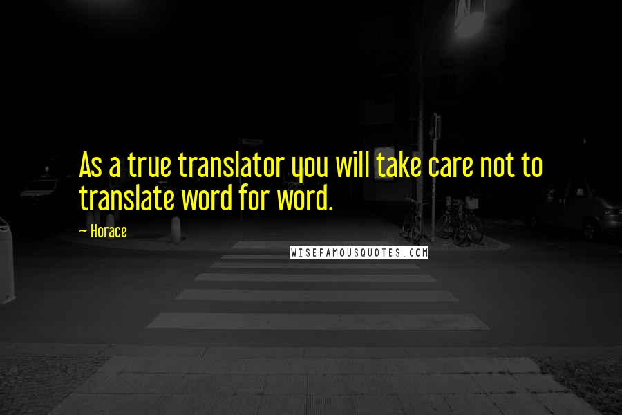 Horace Quotes: As a true translator you will take care not to translate word for word.