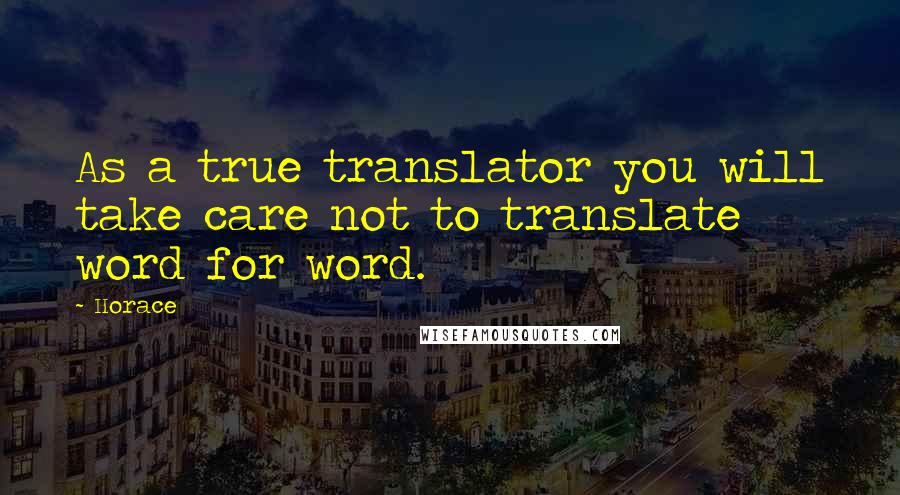 Horace Quotes: As a true translator you will take care not to translate word for word.