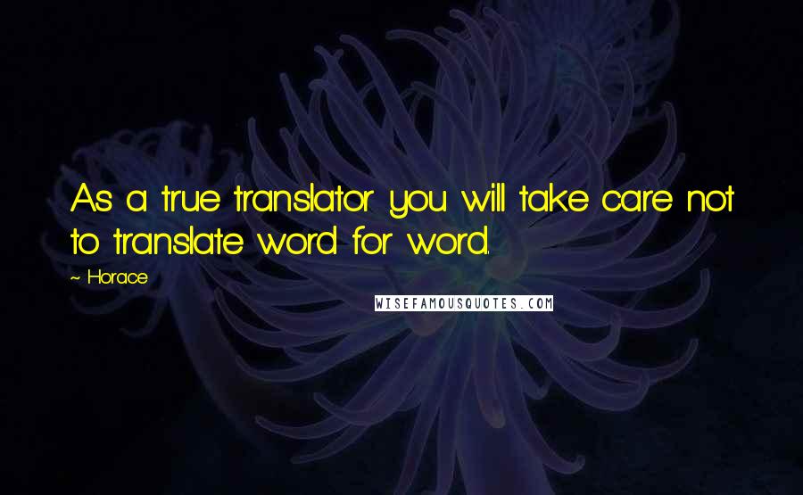 Horace Quotes: As a true translator you will take care not to translate word for word.