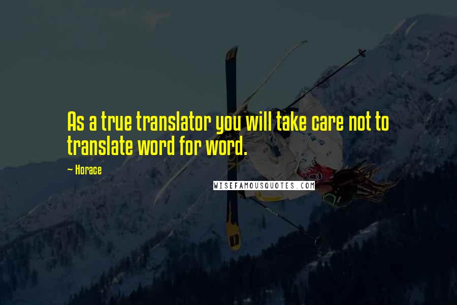 Horace Quotes: As a true translator you will take care not to translate word for word.
