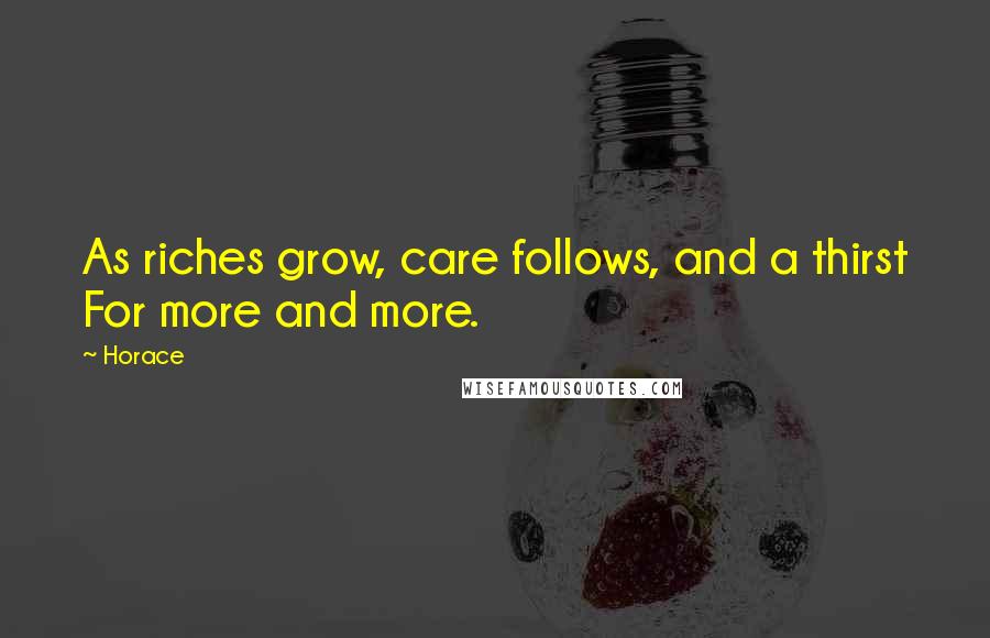 Horace Quotes: As riches grow, care follows, and a thirst For more and more.