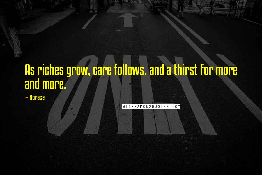 Horace Quotes: As riches grow, care follows, and a thirst For more and more.