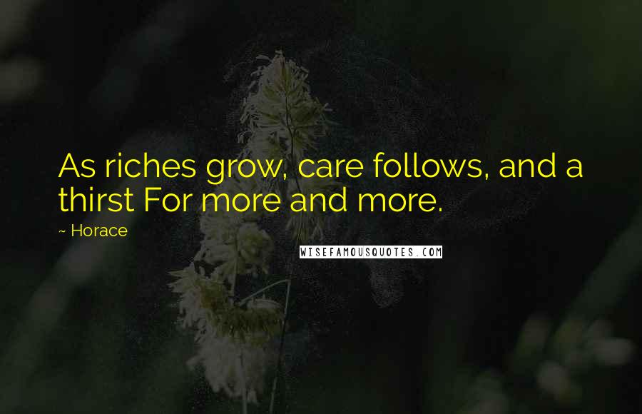 Horace Quotes: As riches grow, care follows, and a thirst For more and more.