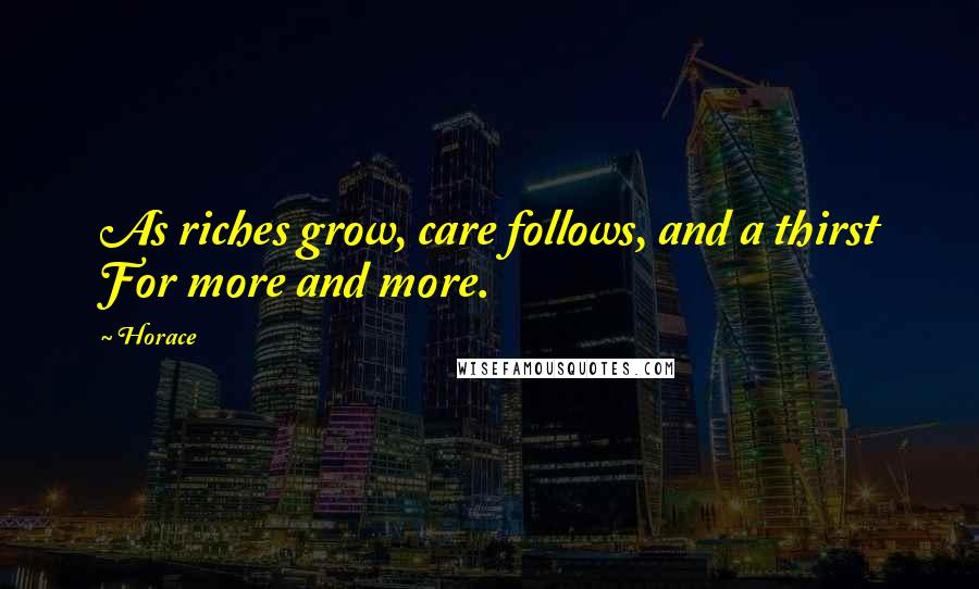 Horace Quotes: As riches grow, care follows, and a thirst For more and more.
