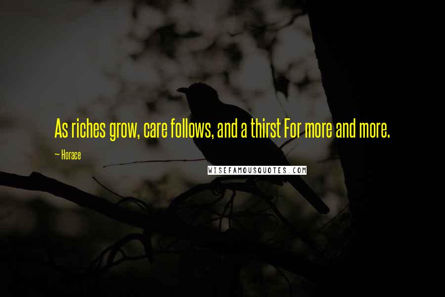 Horace Quotes: As riches grow, care follows, and a thirst For more and more.