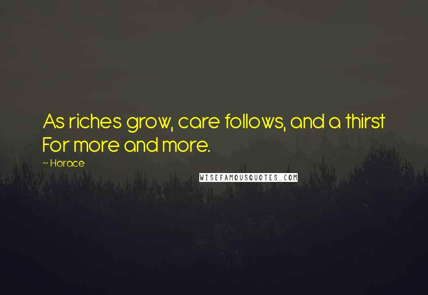 Horace Quotes: As riches grow, care follows, and a thirst For more and more.