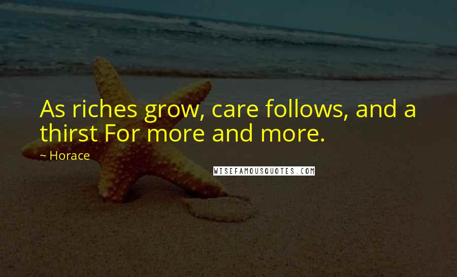 Horace Quotes: As riches grow, care follows, and a thirst For more and more.