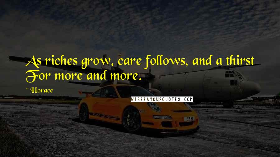 Horace Quotes: As riches grow, care follows, and a thirst For more and more.