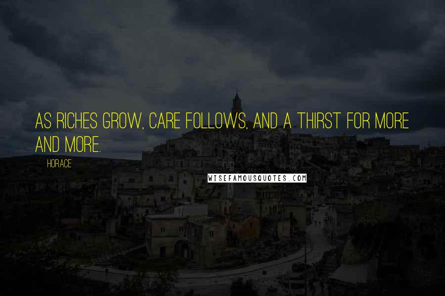 Horace Quotes: As riches grow, care follows, and a thirst For more and more.