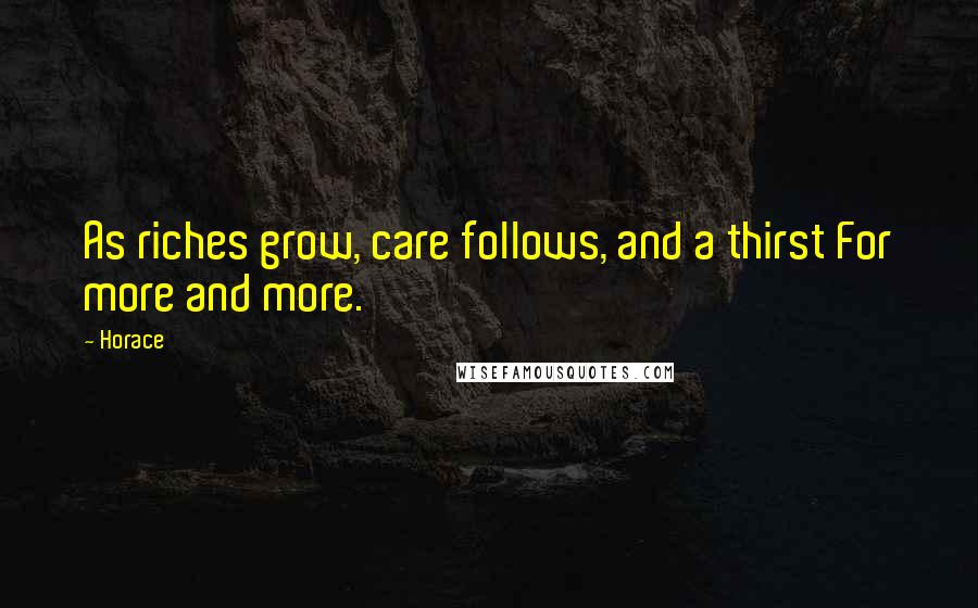 Horace Quotes: As riches grow, care follows, and a thirst For more and more.