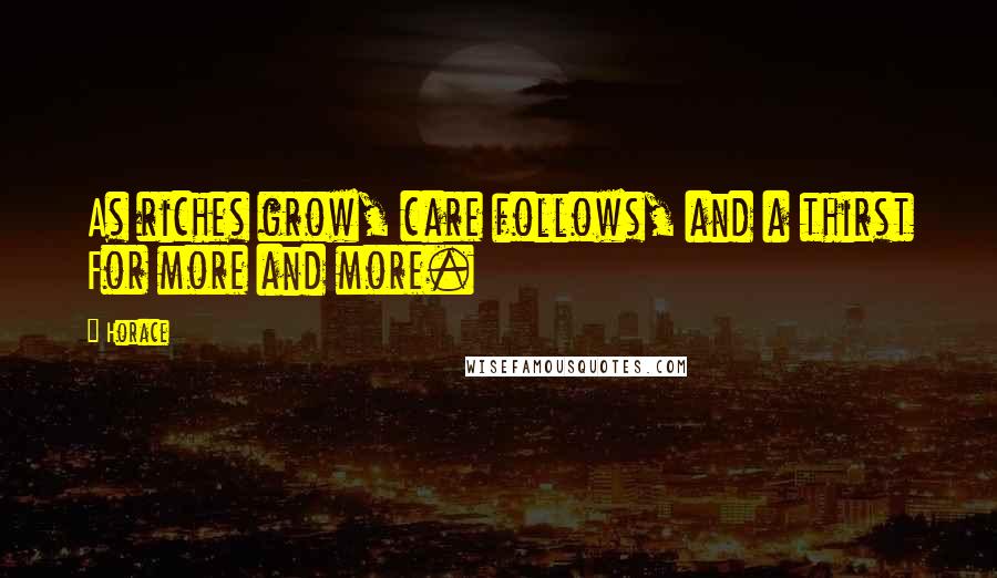 Horace Quotes: As riches grow, care follows, and a thirst For more and more.