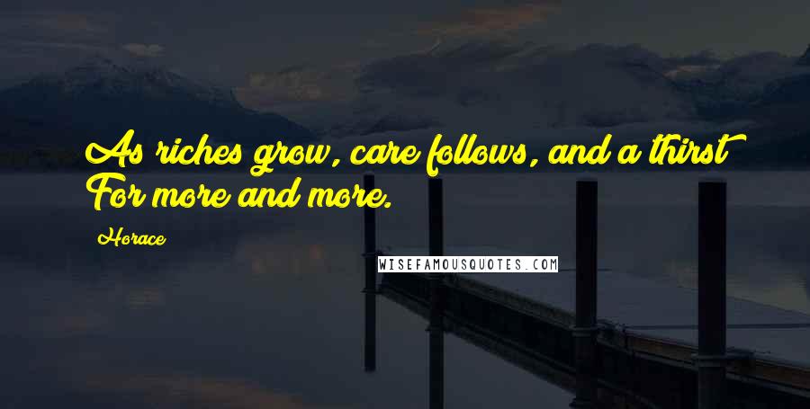 Horace Quotes: As riches grow, care follows, and a thirst For more and more.