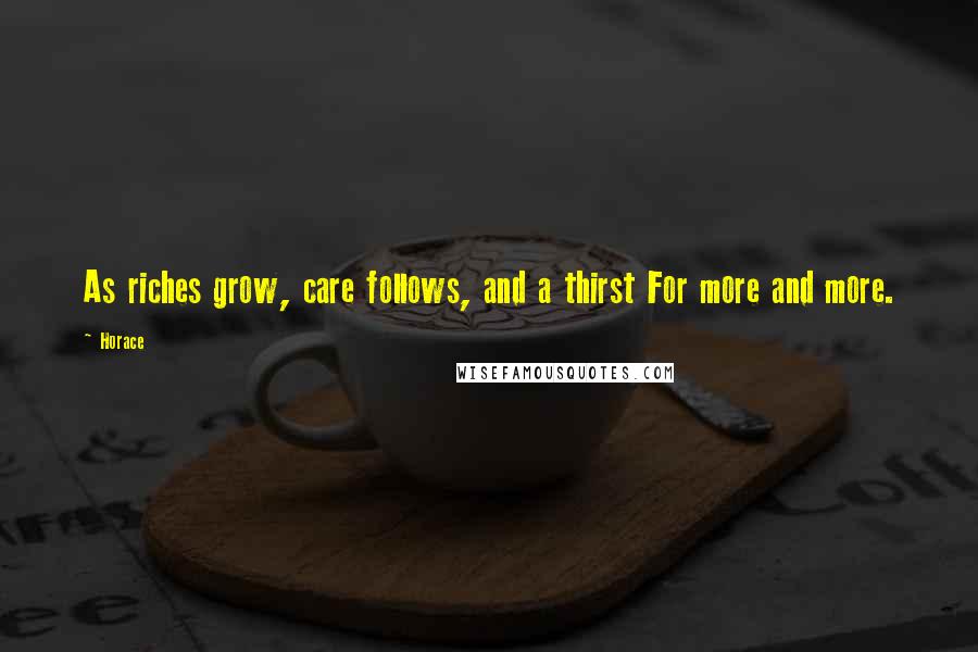 Horace Quotes: As riches grow, care follows, and a thirst For more and more.