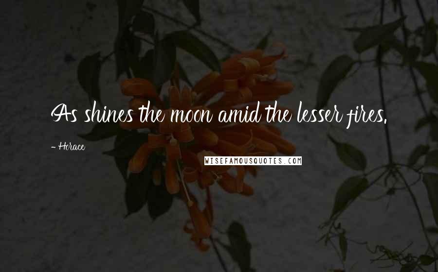 Horace Quotes: As shines the moon amid the lesser fires.