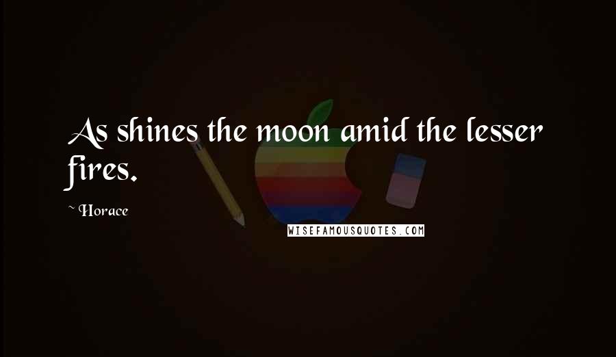 Horace Quotes: As shines the moon amid the lesser fires.