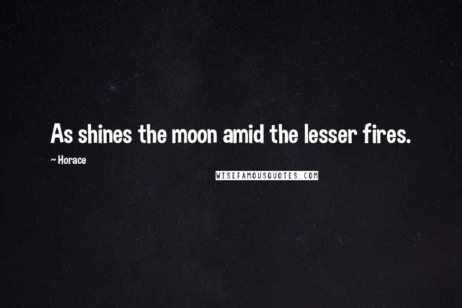 Horace Quotes: As shines the moon amid the lesser fires.