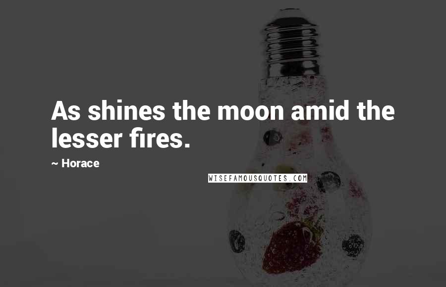 Horace Quotes: As shines the moon amid the lesser fires.