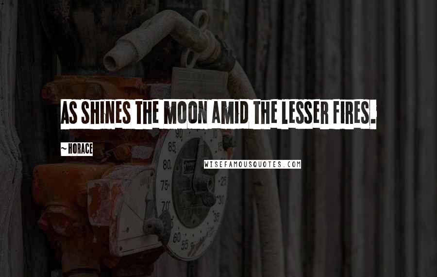 Horace Quotes: As shines the moon amid the lesser fires.