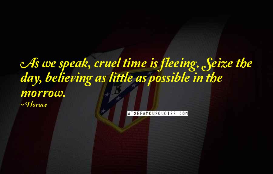 Horace Quotes: As we speak, cruel time is fleeing. Seize the day, believing as little as possible in the morrow.